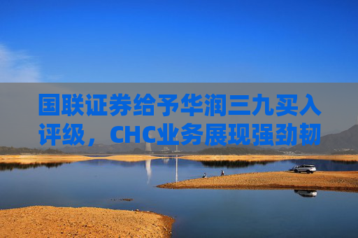 国联证券给予华润三九买入评级，CHC业务展现强劲韧性